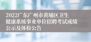 2022广东广州市黄埔区卫生健康系统事业单位招聘考试成绩公示及体检公告