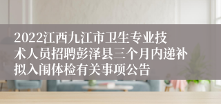 2022江西九江市卫生专业技术人员招聘彭泽县三个月内递补拟入闱体检有关事项公告