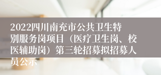 2022四川南充市公共卫生特别服务岗项目（医疗卫生岗、校医辅助岗）第三轮招募拟招募人员公示