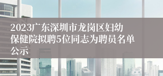 2023广东深圳市龙岗区妇幼保健院拟聘5位同志为聘员名单公示