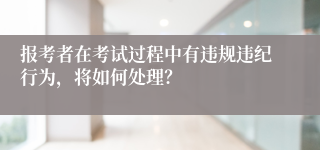 报考者在考试过程中有违规违纪行为，将如何处理？