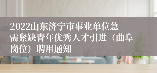 2022山东济宁市事业单位急需紧缺青年优秀人才引进（曲阜岗位）聘用通知