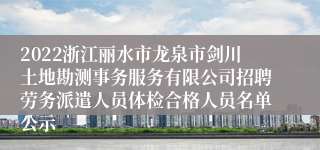 2022浙江丽水市龙泉市剑川土地勘测事务服务有限公司招聘劳务派遣人员体检合格人员名单公示