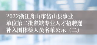 2022浙江舟山市岱山县事业单位第二批紧缺专业人才招聘递补入围体检人员名单公示（二）