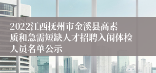 2022江西抚州市金溪县高素质和急需短缺人才招聘入闱体检人员名单公示