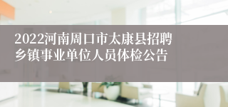 2022河南周口市太康县招聘乡镇事业单位人员体检公告