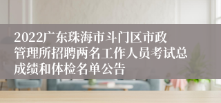 2022广东珠海市斗门区市政管理所招聘两名工作人员考试总成绩和体检名单公告