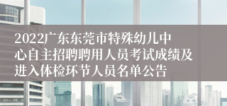 2022广东东莞市特殊幼儿中心自主招聘聘用人员考试成绩及进入体检环节人员名单公告