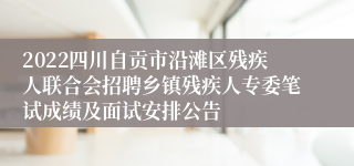 2022四川自贡市沿滩区残疾人联合会招聘乡镇残疾人专委笔试成绩及面试安排公告