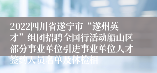 2022四川省遂宁市“遂州英才”组团招聘全国行活动船山区部分事业单位引进事业单位人才签约人员名单及体检相