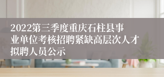 2022第三季度重庆石柱县事业单位考核招聘紧缺高层次人才拟聘人员公示