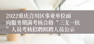 2022重庆合川区事业单位面向服务期满考核合格“三支一扶”人员考核招聘拟聘人员公示