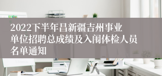 2022下半年昌新疆吉州事业单位招聘总成绩及入闱体检人员名单通知