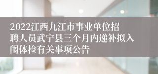 2022江西九江市事业单位招聘人员武宁县三个月内递补拟入闱体检有关事项公告