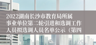 2022湖南长沙市教育局所属事业单位第二轮引进和选调工作人员拟选调人员名单公示（第四批）