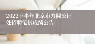 2022下半年北京市方圆公证处招聘笔试成绩公告