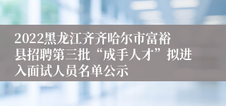 2022黑龙江齐齐哈尔市富裕县招聘第三批“成手人才”拟进入面试人员名单公示