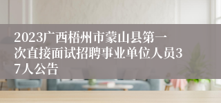 2023广西梧州市蒙山县第一次直接面试招聘事业单位人员37人公告