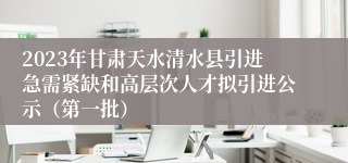 2023年甘肃天水清水县引进急需紧缺和高层次人才拟引进公示（第一批）