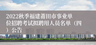 2022秋季福建莆田市事业单位招聘考试拟聘用人员名单（四）公告