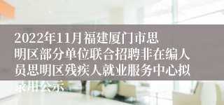 2022年11月福建厦门市思明区部分单位联合招聘非在编人员思明区残疾人就业服务中心拟录用公示