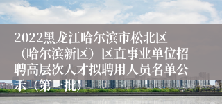 2022黑龙江哈尔滨市松北区（哈尔滨新区）区直事业单位招聘高层次人才拟聘用人员名单公示（第一批）