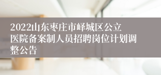 2022山东枣庄市峄城区公立医院备案制人员招聘岗位计划调整公告