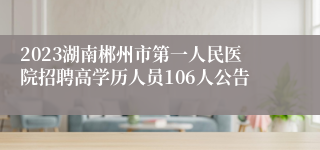 2023湖南郴州市第一人民医院招聘高学历人员106人公告