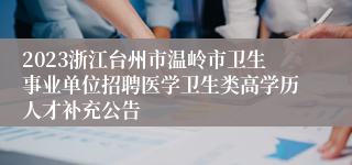 2023浙江台州市温岭市卫生事业单位招聘医学卫生类高学历人才补充公告