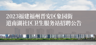 2023福建福州晋安区象园街道南湖社区卫生服务站招聘公告