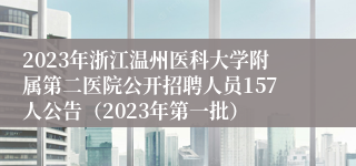 2023年浙江温州医科大学附属第二医院公开招聘人员157人公告（2023年第一批）