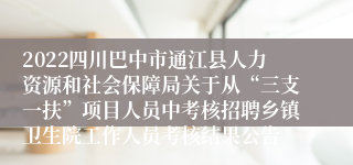 2022四川巴中市通江县人力资源和社会保障局关于从“三支一扶”项目人员中考核招聘乡镇卫生院工作人员考核结果公告