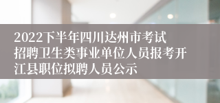 2022下半年四川达州市考试招聘卫生类事业单位人员报考开江县职位拟聘人员公示