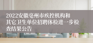 2022安徽亳州市疾控机构和其它卫生单位招聘体检进一步检查结果公告