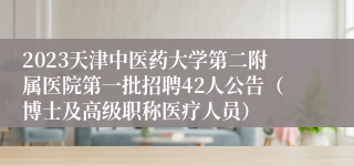 2023天津中医药大学第二附属医院第一批招聘42人公告（博士及高级职称医疗人员）