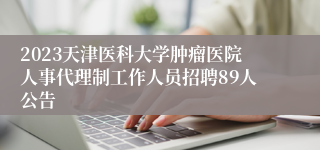 2023天津医科大学肿瘤医院人事代理制工作人员招聘89人公告