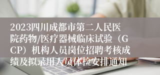 2023四川成都市第二人民医院药物/医疗器械临床试验（GCP）机构人员岗位招聘考核成绩及拟录用人员体检安排通知