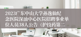 2023广东中山大学孙逸仙纪念医院深汕中心医院招聘事业单位人员38人公告（护技药第二批）