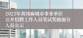 2022年黄冈麻城市事业单位公开招聘工作人员笔试奖励加分人员公示