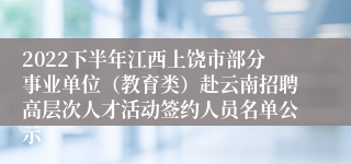 2022下半年江西上饶市部分事业单位（教育类）赴云南招聘高层次人才活动签约人员名单公示