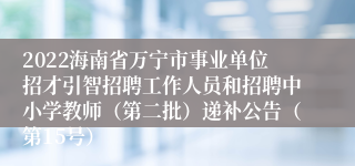 2022海南省万宁市事业单位招才引智招聘工作人员和招聘中小学教师（第二批）递补公告（第15号）