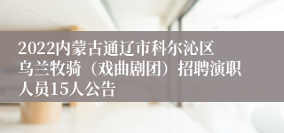 2022内蒙古通辽市科尔沁区乌兰牧骑（戏曲剧团）招聘演职人员15人公告