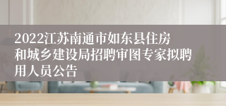 2022江苏南通市如东县住房和城乡建设局招聘审图专家拟聘用人员公告