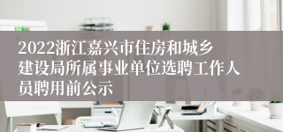 2022浙江嘉兴市住房和城乡建设局所属事业单位选聘工作人员聘用前公示