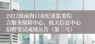 2022海南海口市纪委监委综合服务保障中心、机关信息中心招聘笔试成绩公告（第三号）