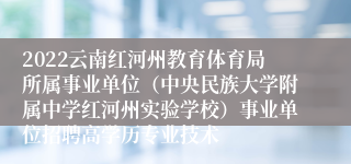 2022云南红河州教育体育局所属事业单位（中央民族大学附属中学红河州实验学校）事业单位招聘高学历专业技术