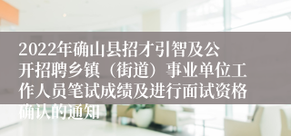 2022年确山县招才引智及公开招聘乡镇（街道）事业单位工作人员笔试成绩及进行面试资格确认的通知