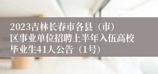 2023吉林长春市各县（市）区事业单位招聘上半年入伍高校毕业生41人公告（1号）