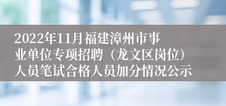 2022年11月福建漳州市事业单位专项招聘（龙文区岗位）人员笔试合格人员加分情况公示