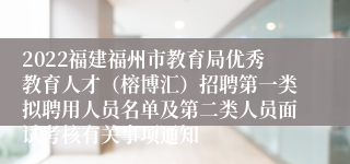 2022福建福州市教育局优秀教育人才（榕博汇）招聘第一类拟聘用人员名单及第二类人员面试考核有关事项通知